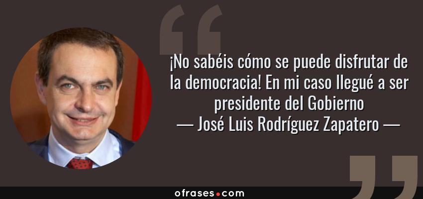 Frases de José Luis Rodríguez Zapatero - ¡No sabéis cómo se puede disfrutar de la democracia! En mi caso llegué a ser presidente del Gobierno