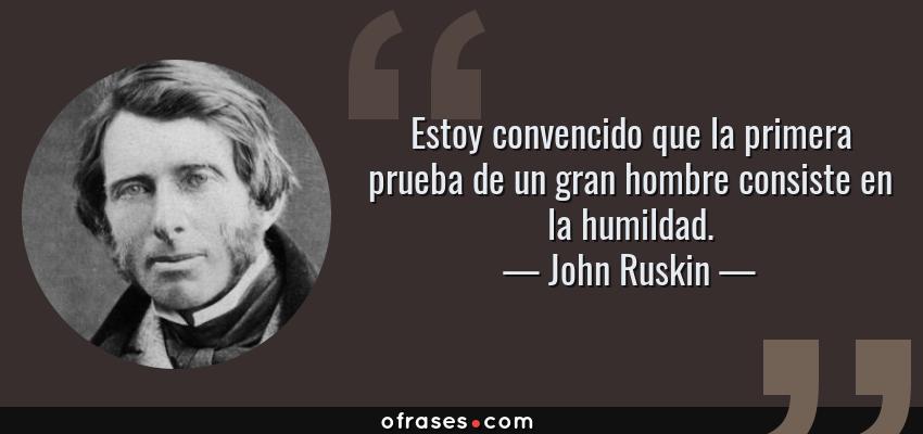 Frases de John Ruskin - Estoy convencido que la primera prueba de un gran hombre consiste en la humildad.