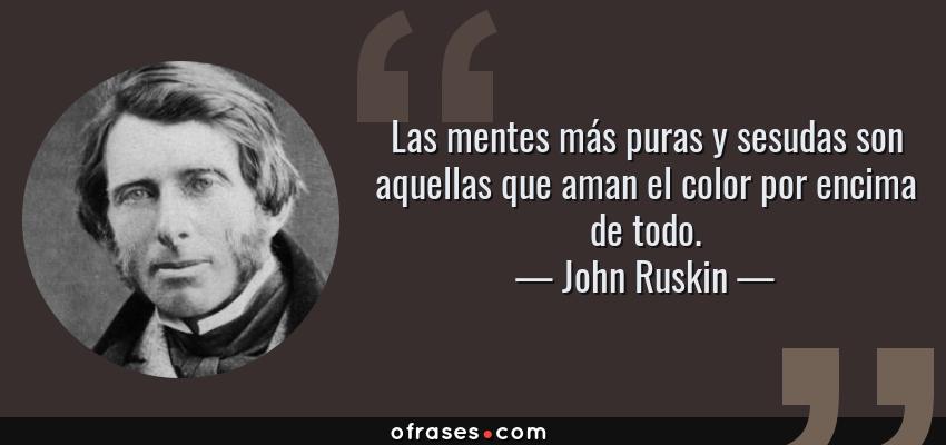Frases de John Ruskin - Las mentes más puras y sesudas son aquellas que aman el color por encima de todo.