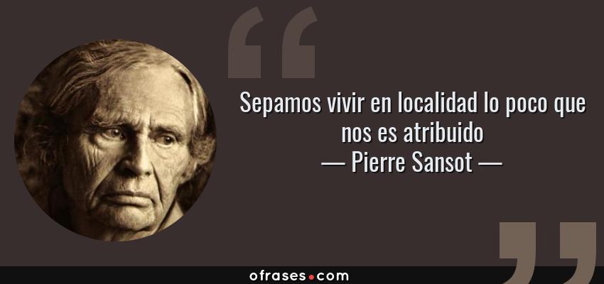 Frases de Pierre Sansot - Sepamos vivir en localidad lo poco que nos es atribuido