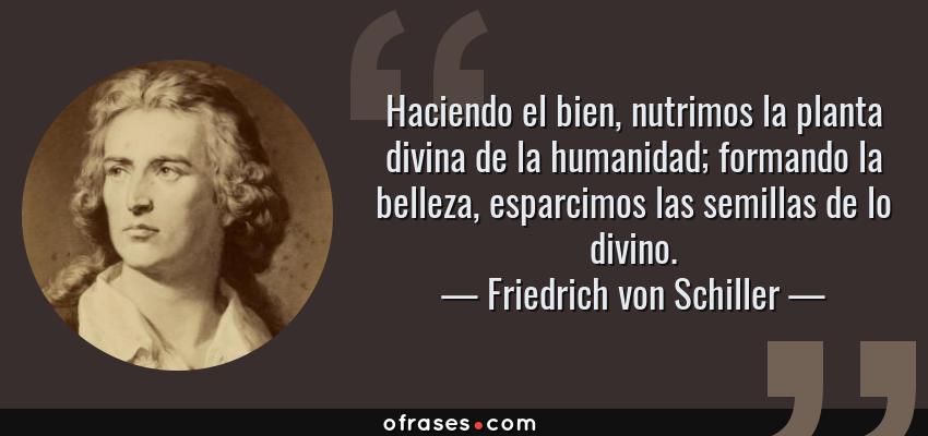 Frases de Friedrich von Schiller - Haciendo el bien, nutrimos la planta divina de la humanidad; formando la belleza, esparcimos las semillas de lo divino.