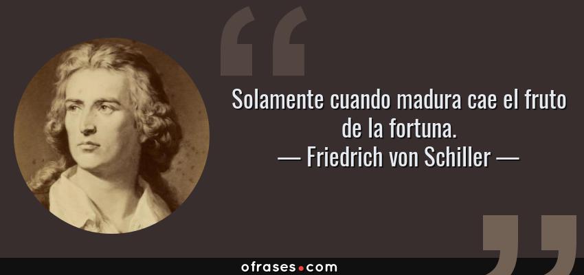 Frases de Friedrich von Schiller - Solamente cuando madura cae el fruto de la fortuna.