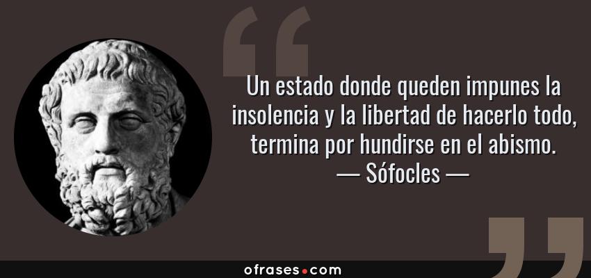 Frases de Sófocles - Un estado donde queden impunes la insolencia y la libertad de hacerlo todo, termina por hundirse en el abismo.