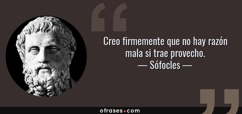 Frases de Sófocles - Creo firmemente que no hay razón mala si trae provecho.