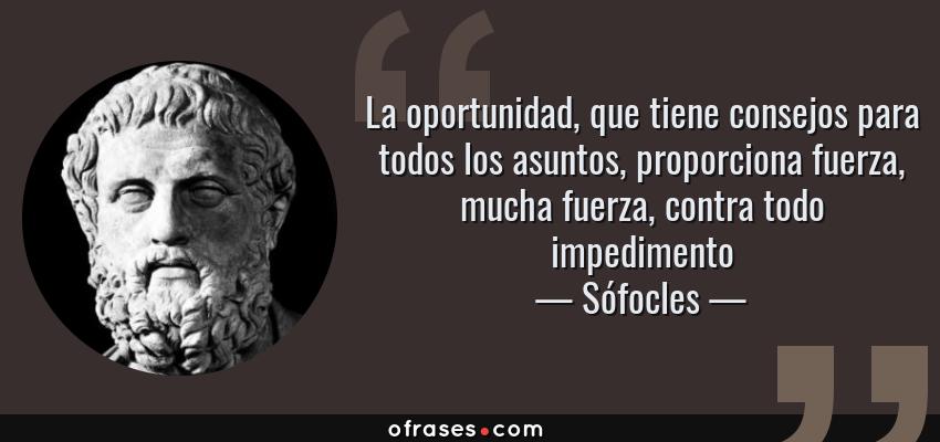 Frases de Sófocles - La oportunidad, que tiene consejos para todos los asuntos, proporciona fuerza, mucha fuerza, contra todo impedimento