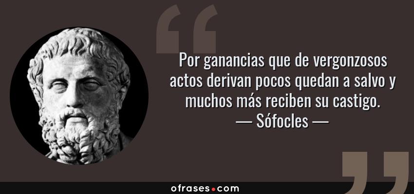 Frases de Sófocles - Por ganancias que de vergonzosos actos derivan pocos quedan a salvo y muchos más reciben su castigo.