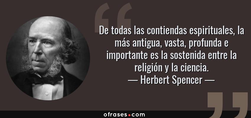 Frases de Herbert Spencer - De todas las contiendas espirituales, la más antigua, vasta, profunda e importante es la sostenida entre la religión y la ciencia.