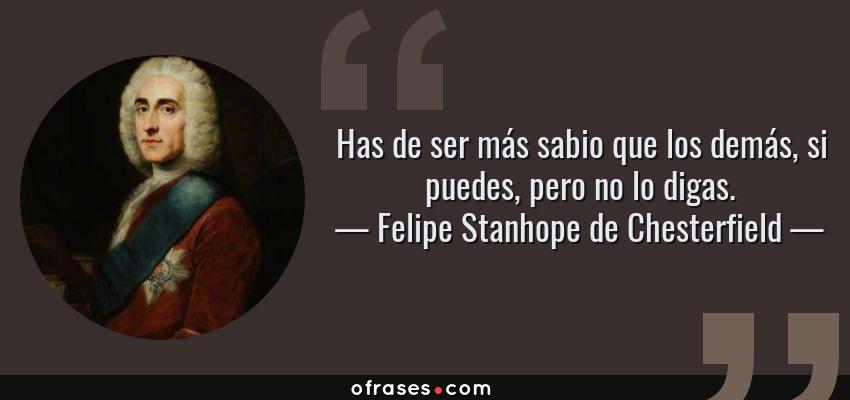 Frases de Felipe Stanhope de Chesterfield - Has de ser más sabio que los demás, si puedes, pero no lo digas.