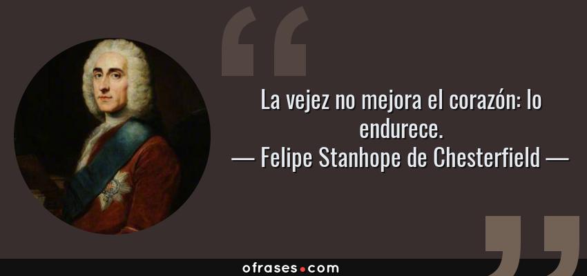 Frases de Felipe Stanhope de Chesterfield - La vejez no mejora el corazón: lo endurece.