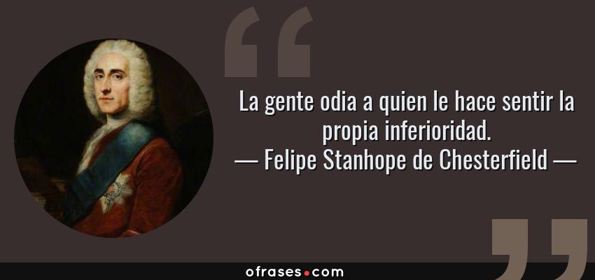 Frases de Felipe Stanhope de Chesterfield - La gente odia a quien le hace sentir la propia inferioridad.