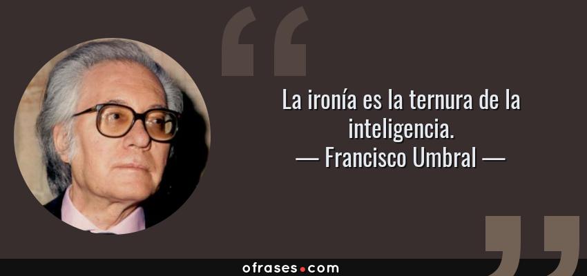 Frases de Francisco Umbral - La ironía es la ternura de la inteligencia.