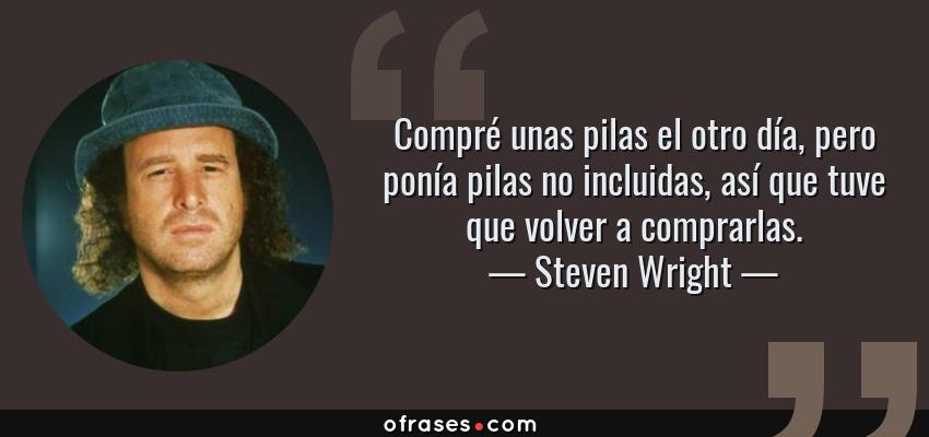 Frases de Steven Wright - Compré unas pilas el otro día, pero ponía pilas no incluidas, así que tuve que volver a comprarlas.