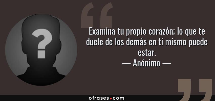 Frases de Anónimo - Examina tu propio corazón; lo que te duele de los demás en ti mismo puede estar.