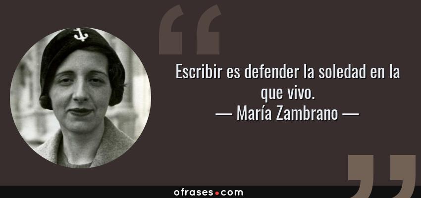 Frases de María Zambrano - Escribir es defender la soledad en la que vivo.