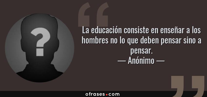 Frases de Anónimo - La educación consiste en enseñar a los hombres no lo que deben pensar sino a pensar.