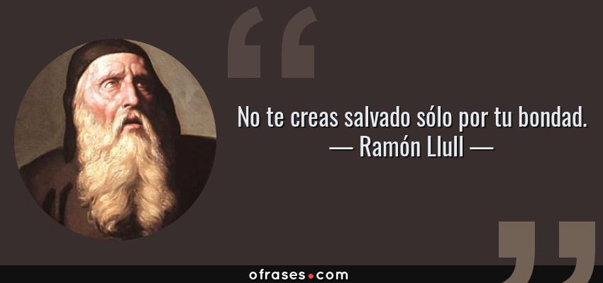 Frases de Ramón Llull - No te creas salvado sólo por tu bondad.