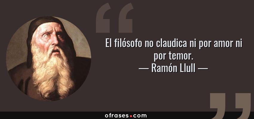 Frases de Ramón Llull - El filósofo no claudica ni por amor ni por temor.