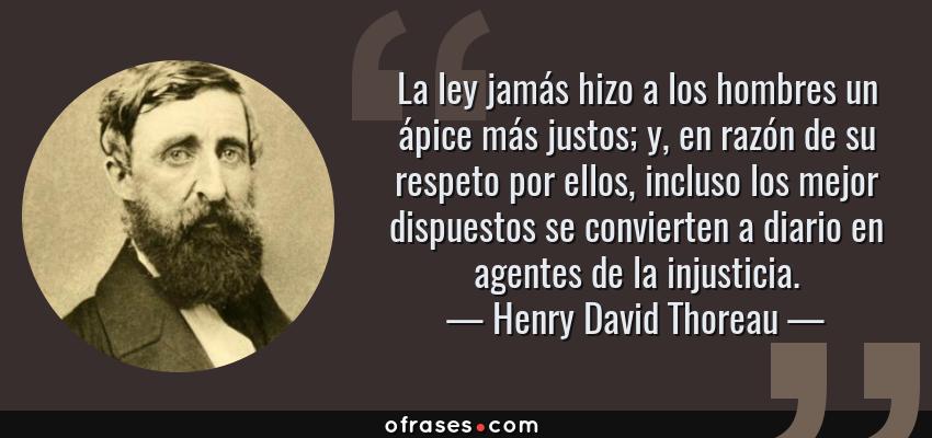 Frases de Henry David Thoreau - La ley jamás hizo a los hombres un ápice más justos; y, en razón de su respeto por ellos, incluso los mejor dispuestos se convierten a diario en agentes de la injusticia.