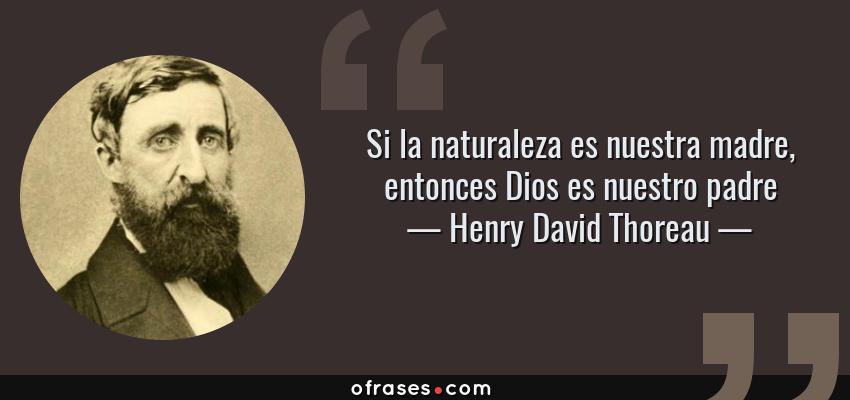 Frases de Henry David Thoreau - Si la naturaleza es nuestra madre, entonces Dios es nuestro padre