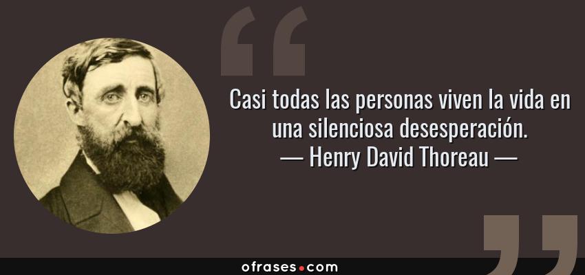 Frases de Henry David Thoreau - Casi todas las personas viven la vida en una silenciosa desesperación.