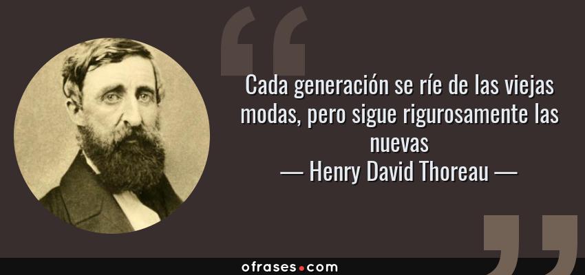 Frases de Henry David Thoreau - Cada generación se ríe de las viejas modas, pero sigue rigurosamente las nuevas
