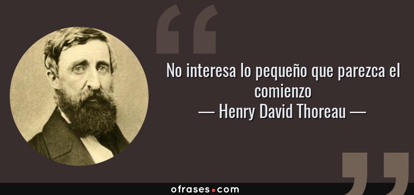 Frases de Henry David Thoreau - No interesa lo pequeño que parezca el comienzo