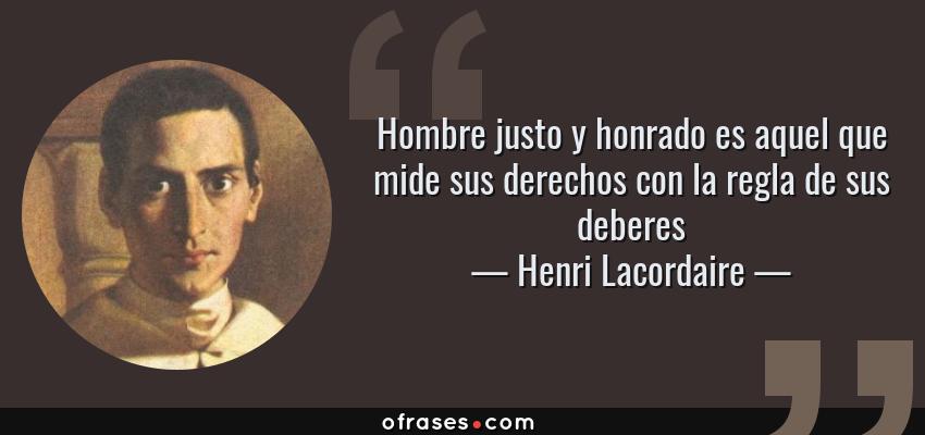 Frases de Henri Lacordaire - Hombre justo y honrado es aquel que mide sus derechos con la regla de sus deberes