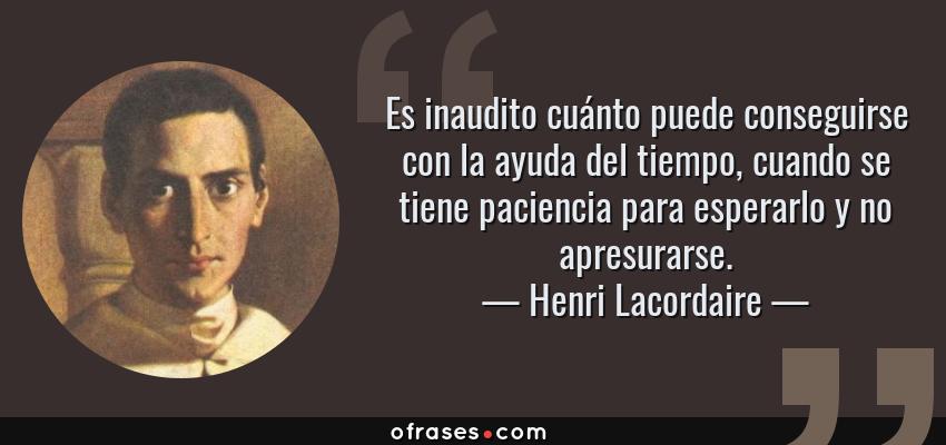 Frases de Henri Lacordaire - Es inaudito cuánto puede conseguirse con la ayuda del tiempo, cuando se tiene paciencia para esperarlo y no apresurarse.