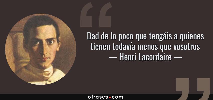 Frases de Henri Lacordaire - Dad de lo poco que tengáis a quienes tienen todavía menos que vosotros