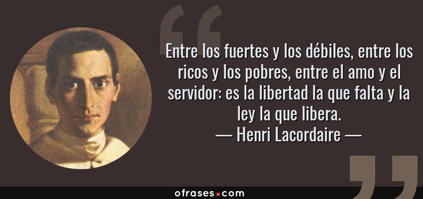 Frases de Henri Lacordaire - Entre los fuertes y los débiles, entre los ricos y los pobres, entre el amo y el servidor: es la libertad la que falta y la ley la que libera.