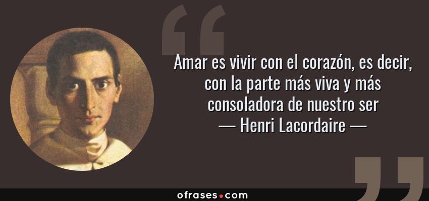 Frases de Henri Lacordaire - Amar es vivir con el corazón, es decir, con la parte más viva y más consoladora de nuestro ser