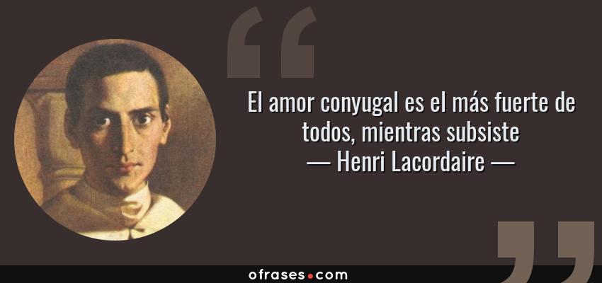 Frases de Henri Lacordaire - El amor conyugal es el más fuerte de todos, mientras subsiste