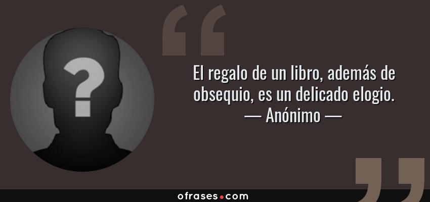Frases de Anónimo - El regalo de un libro, además de obsequio, es un delicado elogio.