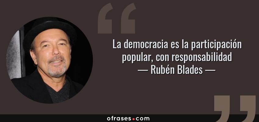 Frases de Rubén Blades - La democracia es la participación popular, con responsabilidad