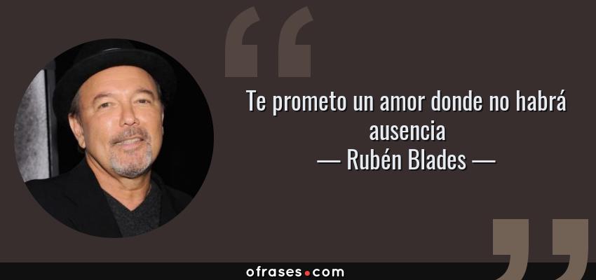 Frases de Rubén Blades - Te prometo un amor donde no habrá ausencia
