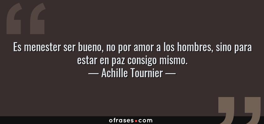 Frases de Achille Tournier - Es menester ser bueno, no por amor a los hombres, sino para estar en paz consigo mismo.