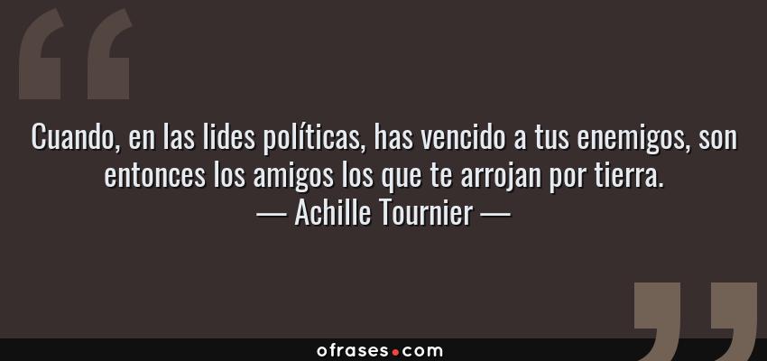 Frases de Achille Tournier - Cuando, en las lides políticas, has vencido a tus enemigos, son entonces los amigos los que te arrojan por tierra.
