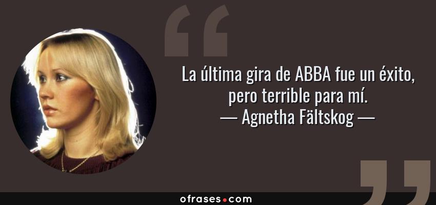 Frases de Agnetha Fältskog - La última gira de ABBA fue un éxito, pero terrible para mí.