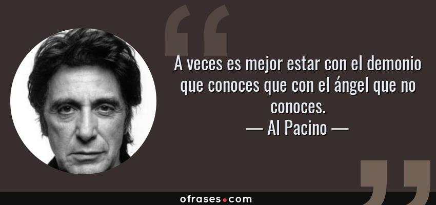 Frases de Al Pacino - A veces es mejor estar con el demonio que conoces que con el ángel que no conoces.