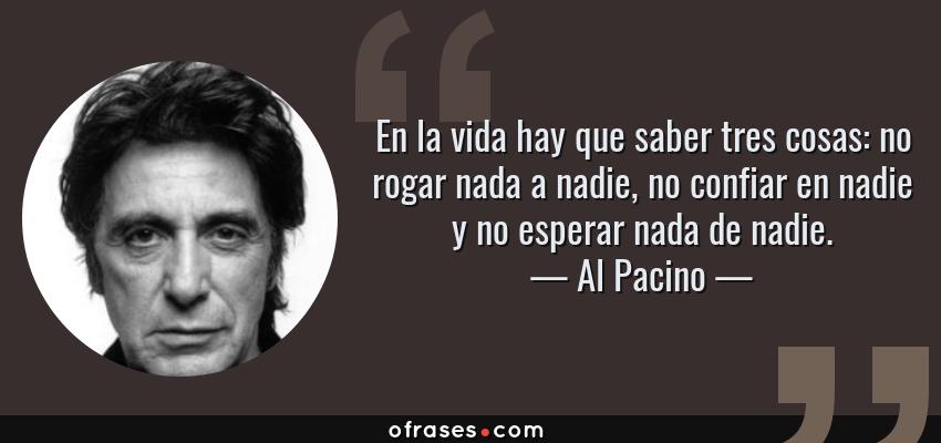 Frases de Al Pacino - En la vida hay que saber tres cosas: no rogar nada a nadie, no confiar en nadie y no esperar nada de nadie.