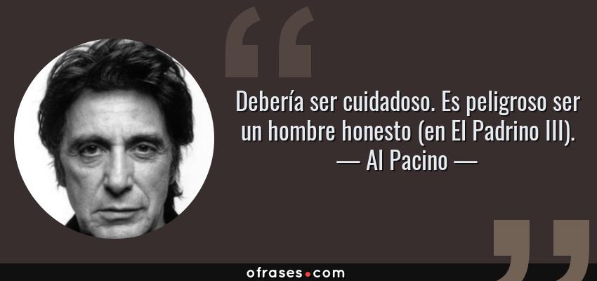 Frases de Al Pacino - Debería ser cuidadoso. Es peligroso ser un hombre honesto (en El Padrino III).