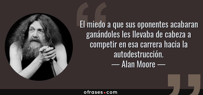Frases de Alan Moore - El miedo a que sus oponentes acabaran ganándoles les llevaba de cabeza a competir en esa carrera hacia la autodestrucción.