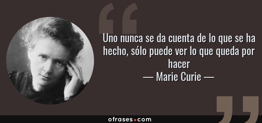 Frases de Marie Curie - Uno nunca se da cuenta de lo que se ha hecho, sólo puede ver lo que queda por hacer