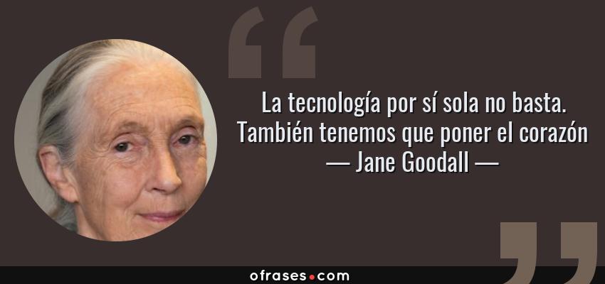 Frases de Jane Goodall - La tecnología por sí sola no basta. También tenemos que poner el corazón