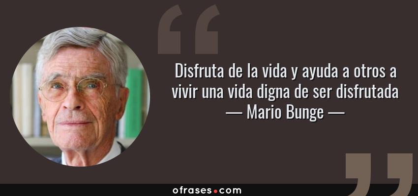 Frases de Mario Bunge - Disfruta de la vida y ayuda a otros a vivir una vida digna de ser disfrutada