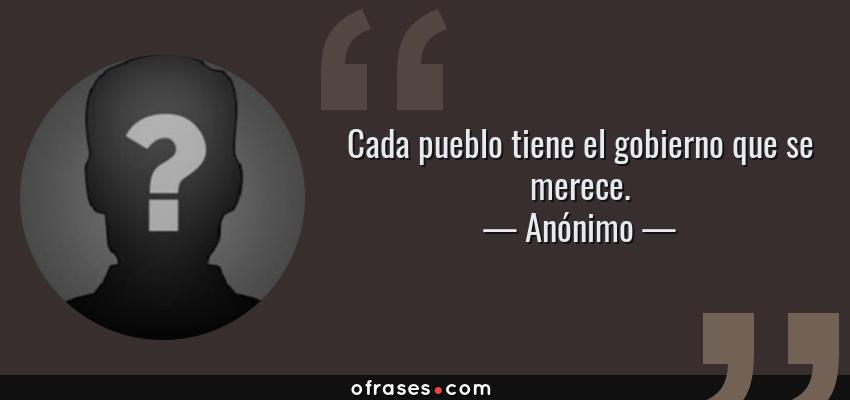 Frases de Anónimo - Cada pueblo tiene el gobierno que se merece.