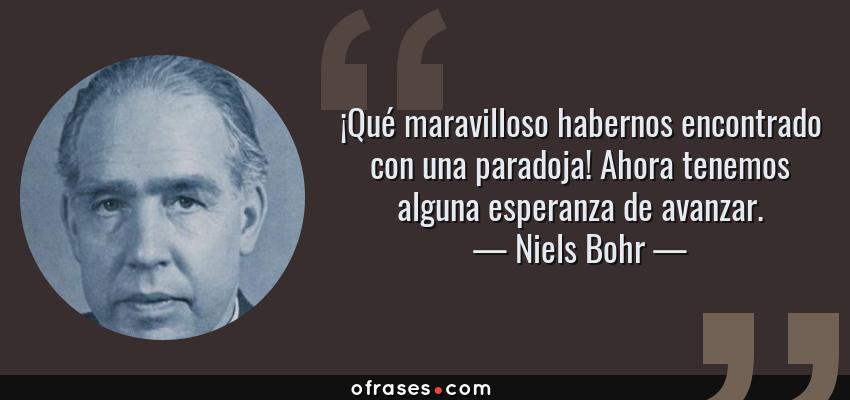 Frases de Niels Bohr - ¡Qué maravilloso habernos encontrado con una paradoja! Ahora tenemos alguna esperanza de avanzar.
