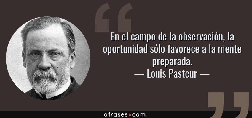 Frases de Louis Pasteur - En el campo de la observación, la oportunidad sólo favorece a la mente preparada.