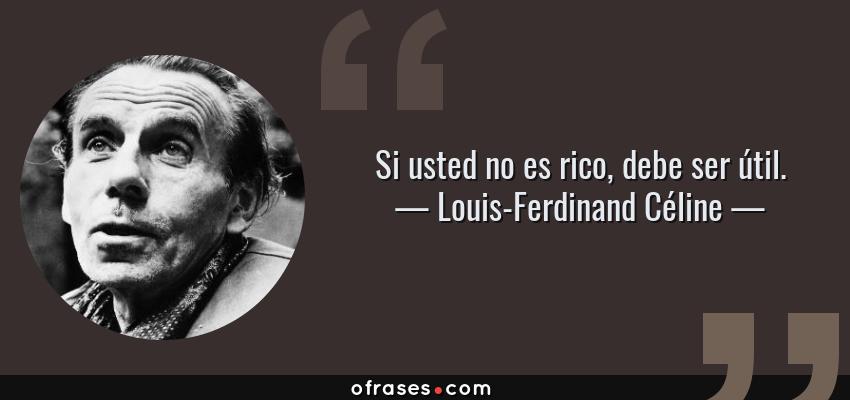 Frases de Louis-Ferdinand Céline - Si usted no es rico, debe ser útil.