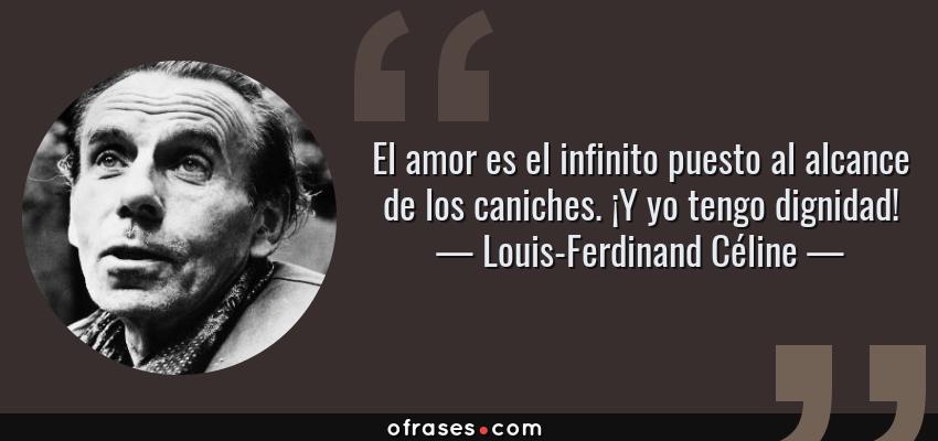 Frases de Louis-Ferdinand Céline - El amor es el infinito puesto al alcance de los caniches. ¡Y yo tengo dignidad!